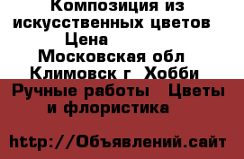 Композиция из искусственных цветов › Цена ­ 5 000 - Московская обл., Климовск г. Хобби. Ручные работы » Цветы и флористика   